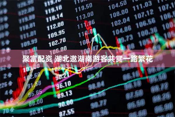 聚富配资 湖北邀湖南游客共赏一路繁花