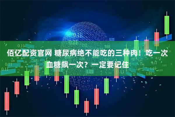 佰亿配资官网 糖尿病绝不能吃的三种肉！吃一次血糖飙一次？一定要记住