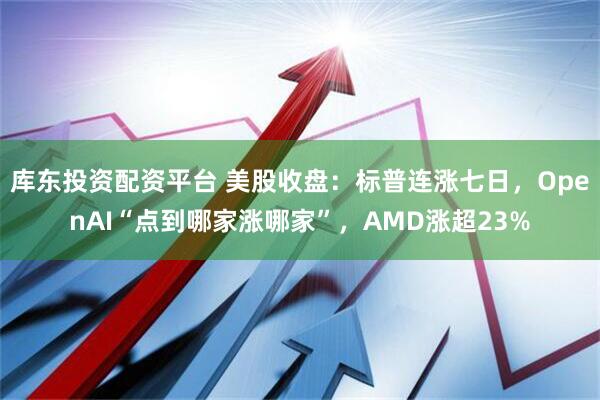 库东投资配资平台 美股收盘：标普连涨七日，OpenAI“点到哪家涨哪家”，AMD涨超23%