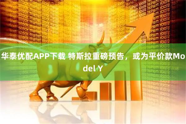 华泰优配APP下载 特斯拉重磅预告，或为平价款Model Y
