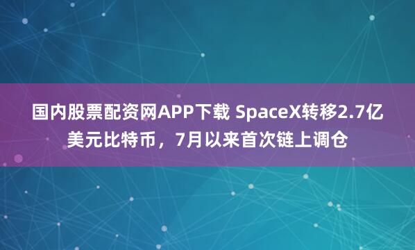 国内股票配资网APP下载 SpaceX转移2.7亿美元比特币，7月以来首次链上调仓