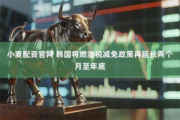 小麦配资官网 韩国将燃油税减免政策再延长两个月至年底