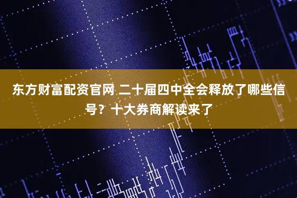 东方财富配资官网 二十届四中全会释放了哪些信号？十大券商解读来了