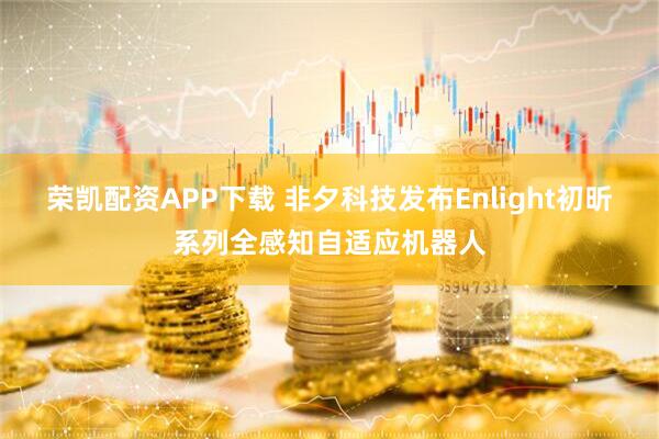 荣凯配资APP下载 非夕科技发布Enlight初昕系列全感知自适应机器人