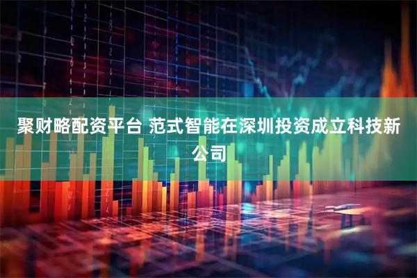 聚财略配资平台 范式智能在深圳投资成立科技新公司