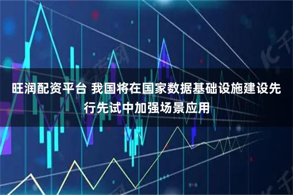 旺润配资平台 我国将在国家数据基础设施建设先行先试中加强场景应用