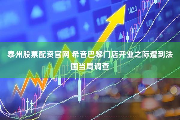 泰州股票配资官网 希音巴黎门店开业之际遭到法国当局调查