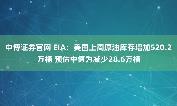 中博证券官网 EIA：美国上周原油库存增加520.2万桶 预估中值为减少28.6万桶
