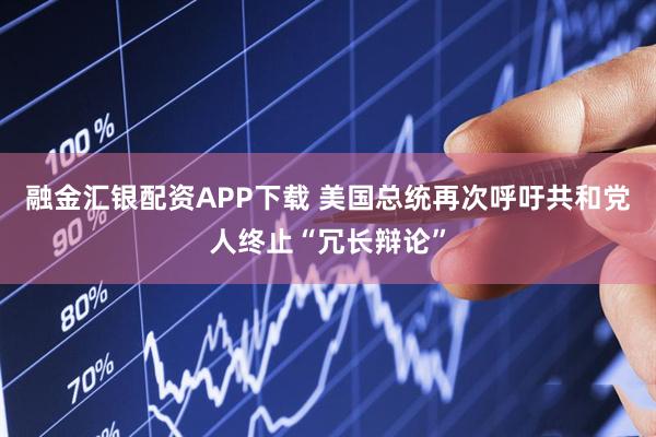 融金汇银配资APP下载 美国总统再次呼吁共和党人终止“冗长辩论”