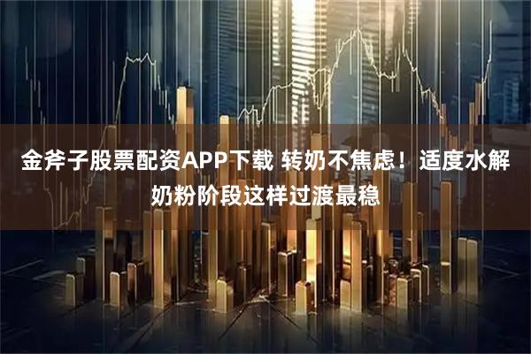 金斧子股票配资APP下载 转奶不焦虑！适度水解奶粉阶段这样过渡最稳