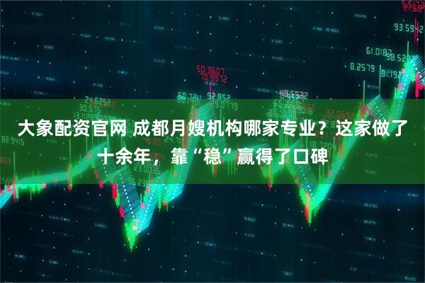 大象配资官网 成都月嫂机构哪家专业？这家做了十余年，靠“稳”赢得了口碑
