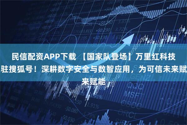 民信配资APP下载 【国家队登场】万里红科技入驻搜狐号！深耕数字安全与数智应用，为可信未来赋能