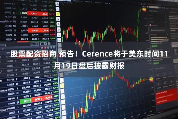 股票配资招商 预告！Cerence将于美东时间11月19日盘后披露财报