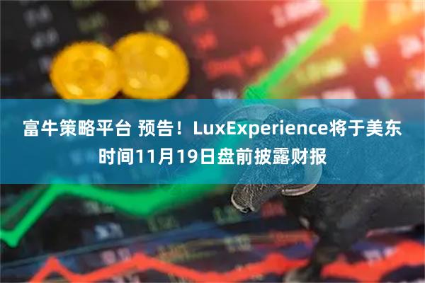 富牛策略平台 预告！LuxExperience将于美东时间11月19日盘前披露财报