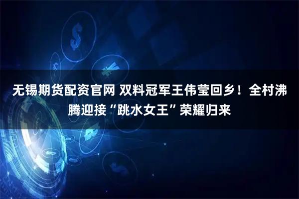无锡期货配资官网 双料冠军王伟莹回乡！全村沸腾迎接“跳水女王”荣耀归来