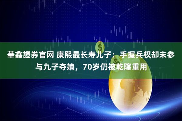 華鑫證券官网 康熙最长寿儿子：手握兵权却未参与九子夺嫡，70岁仍被乾隆重用