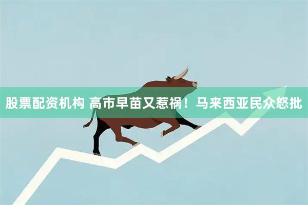 股票配资机构 高市早苗又惹祸！马来西亚民众怒批