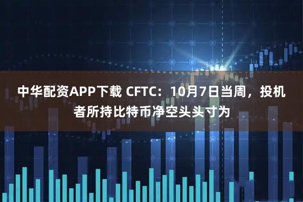 中华配资APP下载 CFTC：10月7日当周，投机者所持比特币净空头头寸为