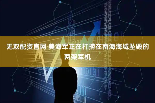 无双配资官网 美海军正在打捞在南海海域坠毁的两架军机