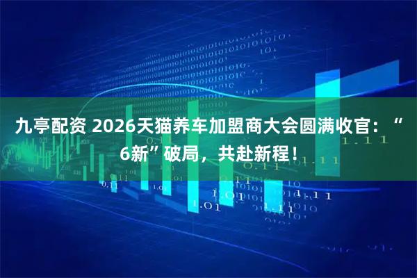 九亭配资 2026天猫养车加盟商大会圆满收官：“6新”破局，共赴新程！