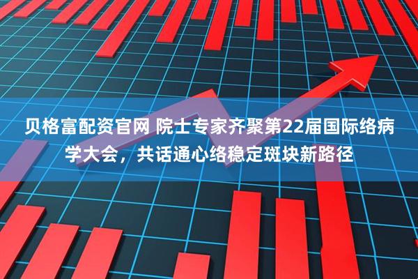 贝格富配资官网 院士专家齐聚第22届国际络病学大会，共话通心络稳定斑块新路径