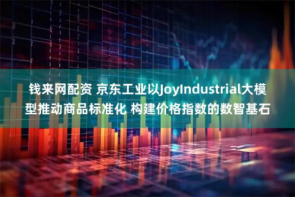 钱来网配资 京东工业以JoyIndustrial大模型推动商品标准化 构建价格指数的数智基石