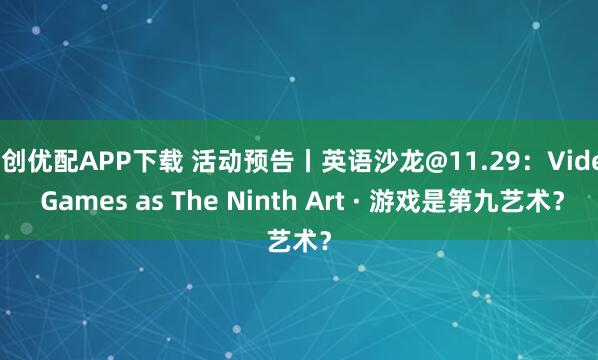 聚创优配APP下载 活动预告丨英语沙龙@11.29：Video Games as The Ninth Art · 游戏是第九艺术？