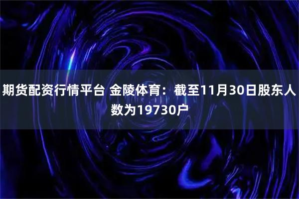期货配资行情平台 金陵体育：截至11月30日股东人数为19730户