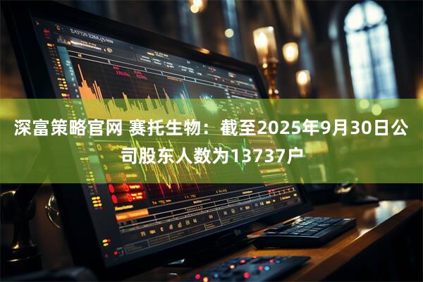 深富策略官网 赛托生物：截至2025年9月30日公司股东人数为13737户