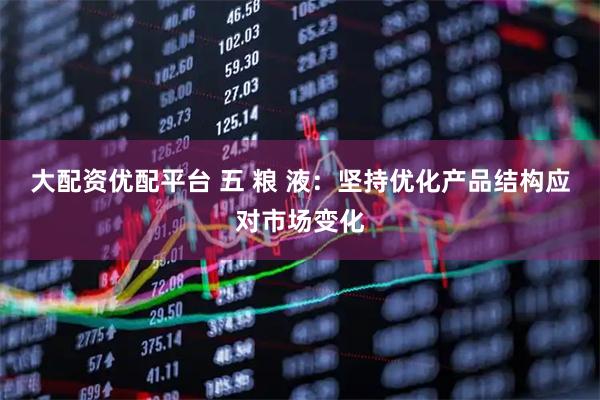 大配资优配平台 五 粮 液：坚持优化产品结构应对市场变化