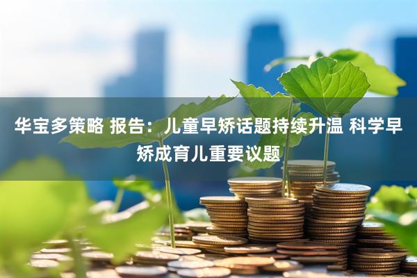 华宝多策略 报告：儿童早矫话题持续升温 科学早矫成育儿重要议题