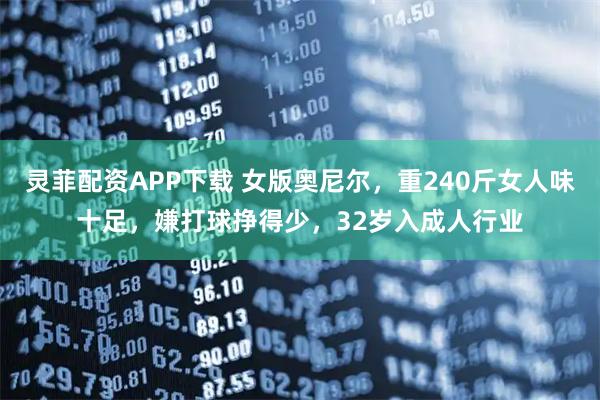 灵菲配资APP下载 女版奥尼尔，重240斤女人味十足，嫌打球挣得少，32岁入成人行业