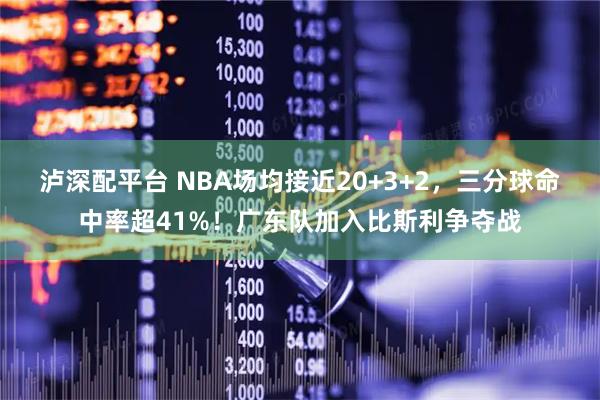 泸深配平台 NBA场均接近20+3+2，三分球命中率超41%！广东队加入比斯利争夺战