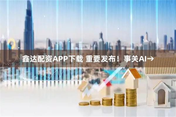 鑫达配资APP下载 重要发布！事关AI→