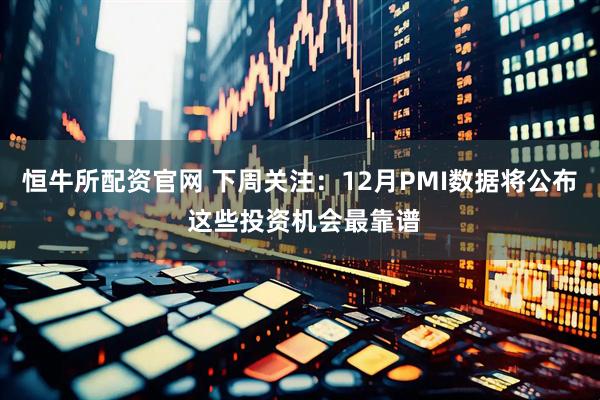 恒牛所配资官网 下周关注：12月PMI数据将公布 这些投资机会最靠谱