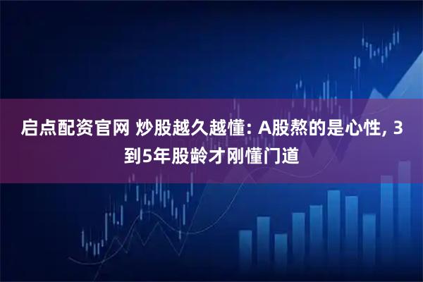 启点配资官网 炒股越久越懂: A股熬的是心性, 3到5年股龄才刚懂门道