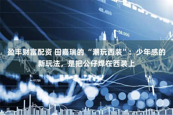 盈丰财富配资 田嘉瑞的 “潮玩西装”：少年感的新玩法，是把公仔焊在西装上
