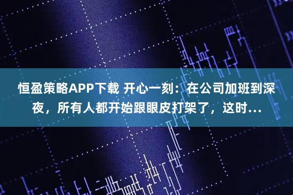 恒盈策略APP下载 开心一刻：在公司加班到深夜，所有人都开始跟眼皮打架了，这时…