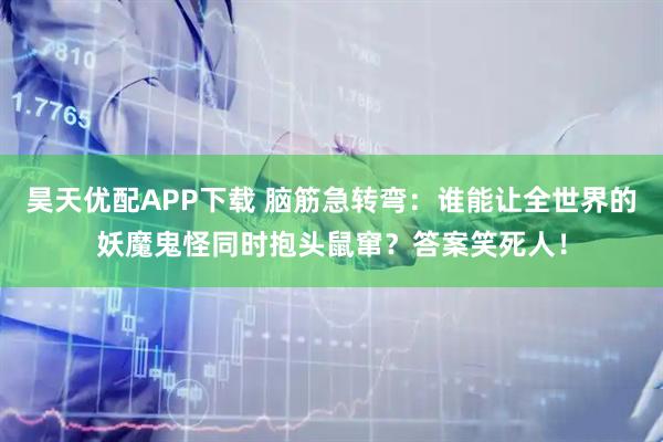 昊天优配APP下载 脑筋急转弯：谁能让全世界的妖魔鬼怪同时抱头鼠窜？答案笑死人！