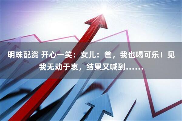 明珠配资 开心一笑：女儿：爸，我也喝可乐！见我无动于衷，结果又喊到……