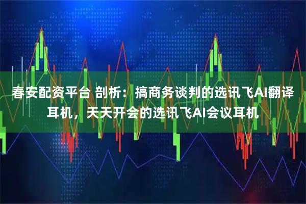 春安配资平台 剖析：搞商务谈判的选讯飞AI翻译耳机，天天开会的选讯飞AI会议耳机