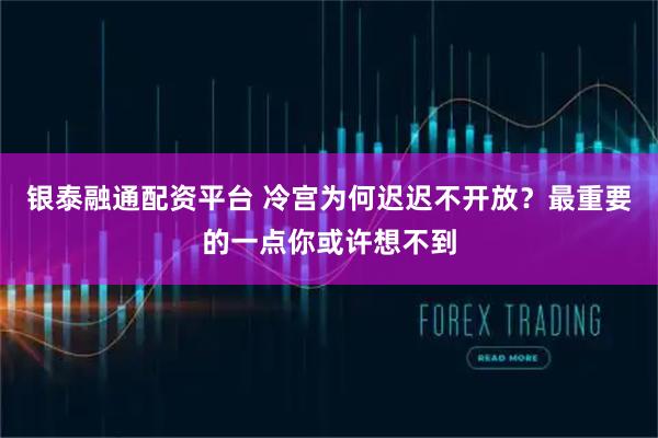 银泰融通配资平台 冷宫为何迟迟不开放？最重要的一点你或许想不到