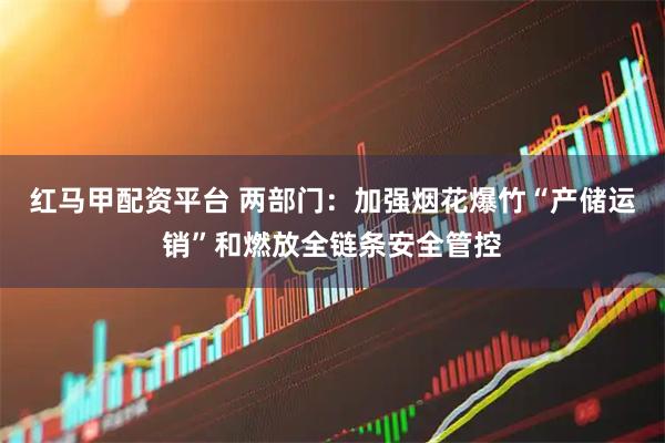 红马甲配资平台 两部门：加强烟花爆竹“产储运销”和燃放全链条安全管控