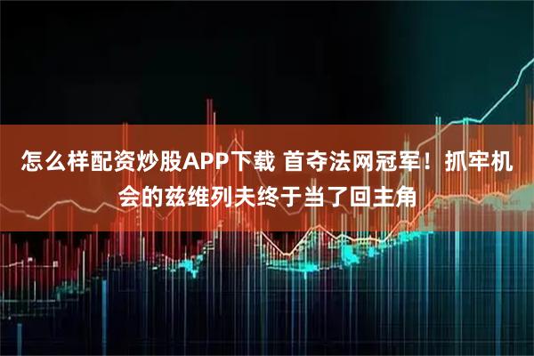 怎么样配资炒股APP下载 首夺法网冠军！抓牢机会的兹维列夫终于当了回主角