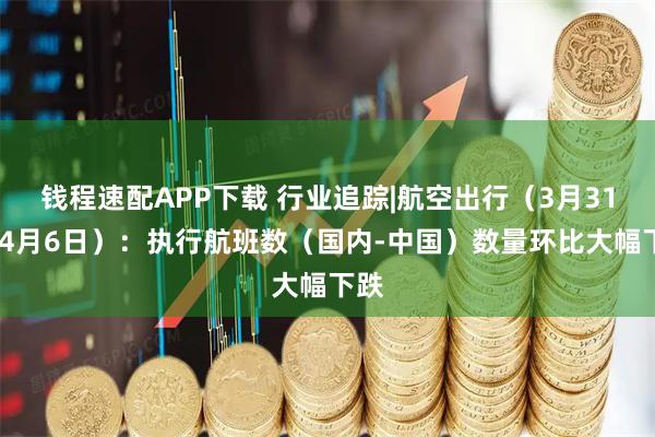 钱程速配APP下载 行业追踪|航空出行（3月31日-4月6日）：执行航班数（国内-中国）数量环比大幅下跌