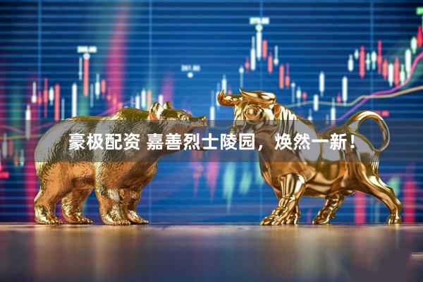 豪极配资 嘉善烈士陵园，焕然一新！