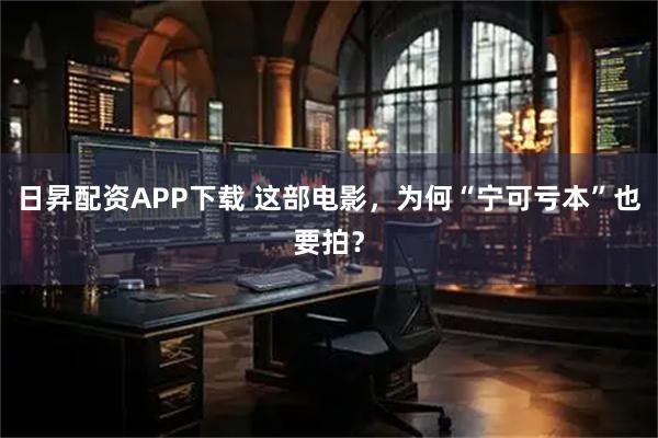 日昇配资APP下载 这部电影，为何“宁可亏本”也要拍？