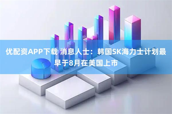 优配资APP下载 消息人士：韩国SK海力士计划最早于8月在美国上市