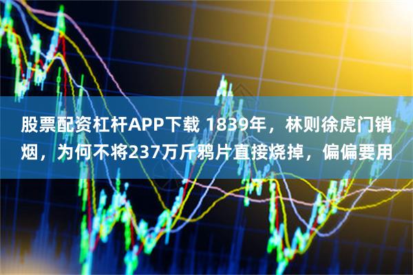股票配资杠杆APP下载 1839年，林则徐虎门销烟，为何不将237万斤鸦片直接烧掉，偏偏要用