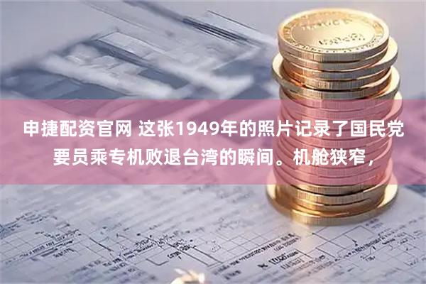 申捷配资官网 这张1949年的照片记录了国民党要员乘专机败退台湾的瞬间。机舱狭窄，